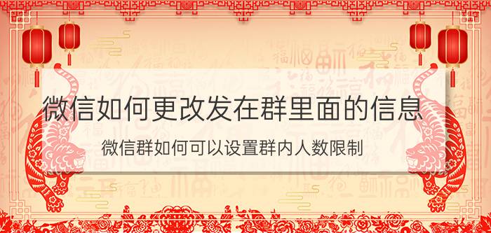 微信如何更改发在群里面的信息 微信群如何可以设置群内人数限制？